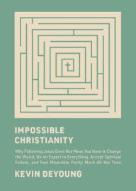 Title: Impossible Christianity: Why Following Jesus Does Not Mean You Have to Change the World, Be an Expert in Everything, Accept Spiritual Failure, and Feel Miserable Pretty Much All the Time, Author: Kevin DeYoung