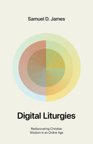 Title: Digital Liturgies: Rediscovering Christian Wisdom in an Online Age, Author: Samuel James