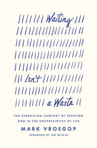 Title: Waiting Isn't a Waste: The Surprising Comfort of Trusting God in the Uncertainties of Life, Author: Mark Vroegop