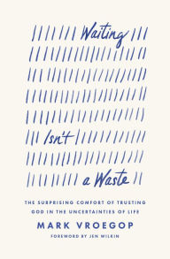 Title: Waiting Isn't a Waste: The Surprising Comfort of Trusting God in the Uncertainties of Life, Author: Mark Vroegop