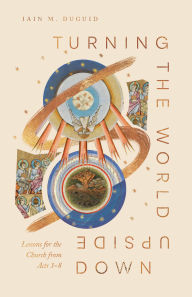 Title: Turning the World Upside Down: Lessons for the Church from Acts 1-8, Author: Iain M. Duguid