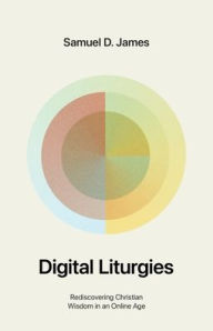 Title: Digital Liturgies: Rediscovering Christian Wisdom in an Online Age (with Study Questions), Author: Samuel James