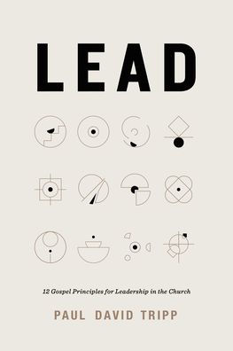 Lead: 12 Gospel Principles for Leadership in the Church (with Study Questions)