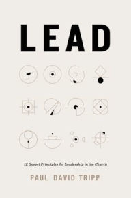 Title: Lead: 12 Gospel Principles for Leadership in the Church (with Study Questions), Author: Paul David Tripp