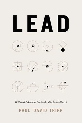 Lead: 12 Gospel Principles for Leadership in the Church (with Study Questions)