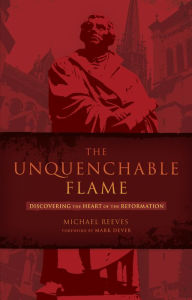 The Unquenchable Flame: Discovering the Heart of the Reformation
