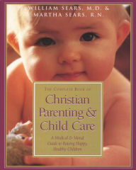 The Complete Book of Christian Parenting and Child Care: A Medical and Moral Guide to Raising Happy Healthy Children