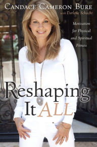 Title: Reshaping It All: Motivation for Physical and Spiritual Fitness, Author: Candace Cameron Bure