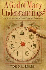 Title: A God of Many Understandings: The Gospel and a Theology of Religions, Author: Todd Miles