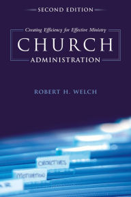 Title: Church Administration: Creating Efficiency for Effective Ministry / Edition 2, Author: Robert H. Welch