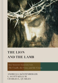 Title: The Lion and the Lamb: New Testament Essentials from the Cradle, the Cross, and the Crown, Author: Andreas J. Köstenberger