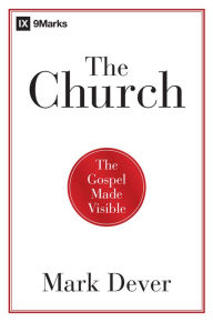 Title: The Church: The Gospel Made Visible, Author: Mark Dever