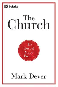 Title: The Church: The Gospel Made Visible, Author: Mark Dever