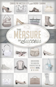 Title: The Measure of Success: Uncovering the Biblical Perspective on Women, Work, and the Home, Author: Carolyn McCulley