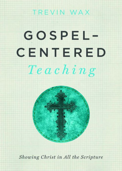 Gospel-Centered Teaching: Showing Christ in All the Scripture
