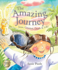 Title: The Amazing Journey: Jesus, Creation, Death, and Life!, Author: Susie Poole