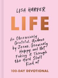 Title: Life: An Obsessively Grateful, Undone by Jesus, Genuinely Happy, and Not Faking it Through the Hard Stuff Kind of 100-Day Devotional, Author: Lisa Harper