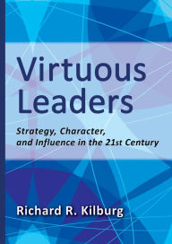 Title: Virtuous Leaders: Strategy, Character, and Influence in the 21st Century, Author: Richard R. Kilburg PhD