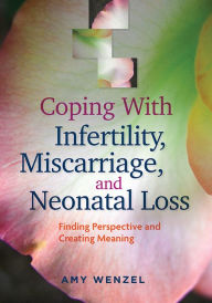 Title: Coping With Infertility, Miscarriage, and Neonatal Loss: Finding Perspective and Creating Meaning, Author: Amy Wenzel PhD