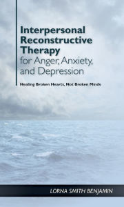 Title: Interpersonal Reconstructive Therapy for Anger, Anxiety, and Depression: It's About Broken Hearts, Not Broken Brains, Author: Lorna Smith Benjamin PhD