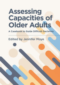 Title: Assessing Capacities of Older Adults: A Casebook to Guide Difficult Decisions, Author: Jennifer Moye