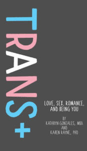 Title: Trans+: Love, Sex, Romance, and Being You, Author: Kathryn Gonzales MBA