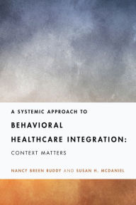 Title: A Systemic Approach to Behavioral Healthcare Integration: Context Matters, Author: Nancy Breen Ruddy PhD