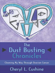 Title: The Dust Busting Chronicles: Cleaning My Way Through Ovarian Cancer, Author: Cheryl L. Cushine