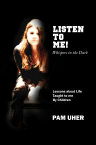 Title: Listen to Me: Whispers in the Dark: Lessons about Life Taught to me By Children, Author: Pam Uher