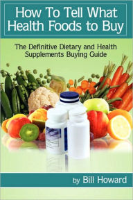 Title: How to Tell What Health Foods to Buy: The Definitive Dietary and Health Supplements Buying Guide, Author: Bill Howard