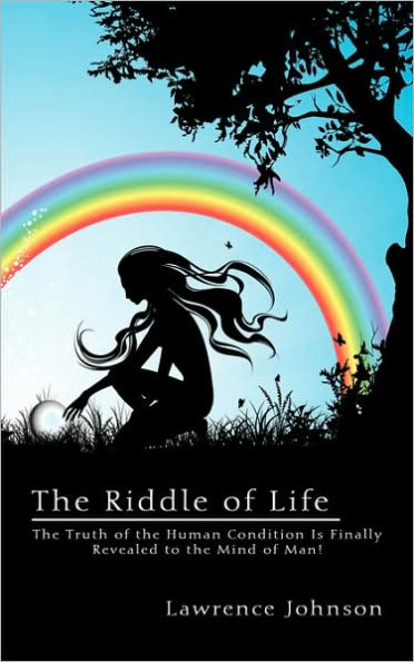 The Riddle of Life: The Truth of the Human Condition Is Finally Revealed to the Mind of Man!