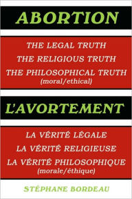 Title: Abortion: The Legal Truth, the Religious Truth, the Philosophical Truth (Moral/Ethical), Author: Stphane Bordeau
