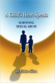 Title: A Child's Heart Speaks: Surviving Sexual Abuse, Author: Claire Silva