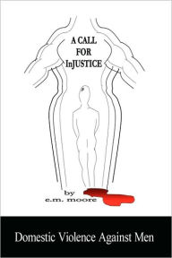 Title: A Call for Injustice: Domestic Violence Against Men, Author: E M Moore