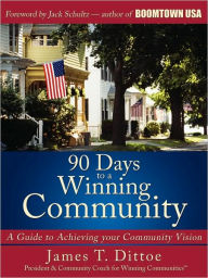 Title: 90 Days to a Winning Community: A Guide to Achieving your Community Vision, Author: James T Dittoe