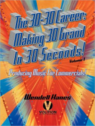 Title: The 30-30 Career: Making 30 Grand in 30 Seconds Producing Music for Commercials: Volume 1, Author: Wendell Hanes