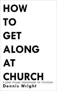 Title: How to Get Along at Church: A guide through relationships for Christians, Author: Dennis Wright