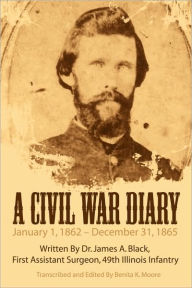 Title: A Civil War Diary: Written by Dr. James A. Black, First Assistant Surgeon, 49th Illinois Infantry, Author: Benita K Moore