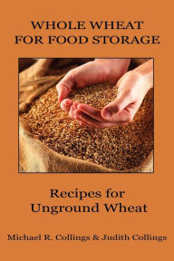 Title: Whole Wheat for Food Storage: Recipes for Unground Wheat, Author: Michael R Collings