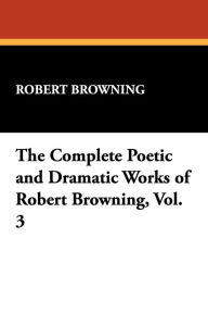 The Complete Poetic And Dramatic Works Of Robert Browning, Vol. 3
