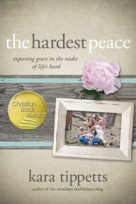 Title: The Hardest Peace: Expecting Grace in the Midst of Life's Hard, Author: Kara Tippetts