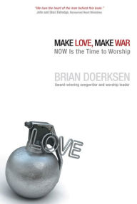 Title: Make Love, Make War: NOW Is the Time to Worship, Author: Brian Doerksen