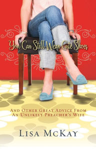 Title: You Can Still Wear Cute Shoes: And Other Great Advice from an Unlikely Preacher's Wife, Author: Lisa McKay