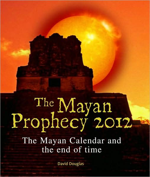 The Mayan Prophecy 2012 The Mayan calendar and the end of time by