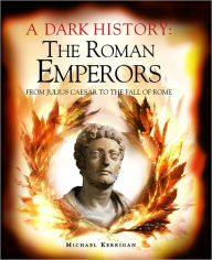 A Dark History: The Roman Emperors: From Julius Caesar to the Fall of Rome