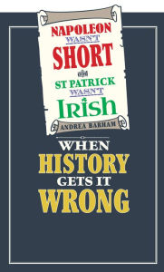 Title: Napoleon Wasn't Short and St Patrick Wasn't Irish: When History Gets It Wrong, Author: Andrea Barham