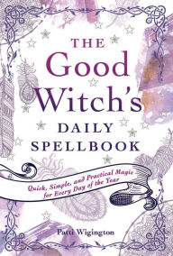 Title: The Good Witch's Daily Spellbook: Quick, Simple, and Practical Magic for Every Day of the Year, Author: Patti Wigington