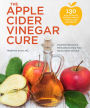 The Apple Cider Vinegar Cure: Essential Recipes & Remedies to Heal Your Body Inside and Out