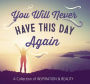 You Will Never Have This Day Again: A Collection of Inspiration and Beauty