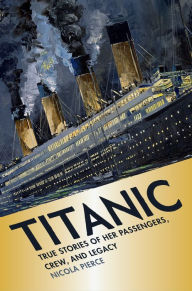Title: Titanic: True Stories of Her Passengers, Crew, and Legacy, Author: Nicola Pierce